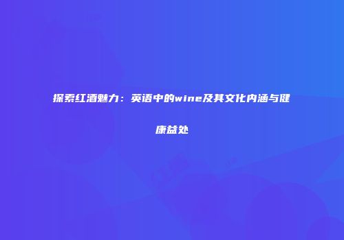 探索红酒魅力：英语中的wine及其文化内涵与健康益处