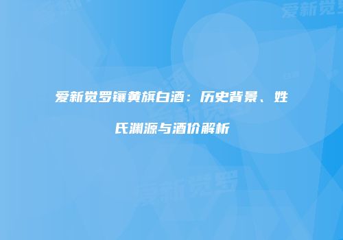 爱新觉罗镶黄旗白酒：历史背景、姓氏渊源与酒价解析