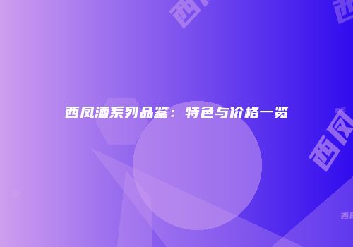 西凤酒系列品鉴：特色与价格一览