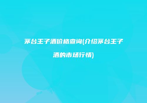茅台王子酒价格查询(介绍茅台王子酒的市场行情)