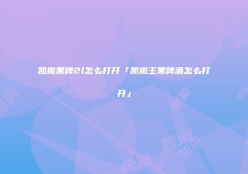 凯撒黑啤2l怎么打开「凯撒王黑啤酒怎么打开」