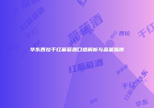 华东西拉干红葡萄酒口感解析与品鉴指南