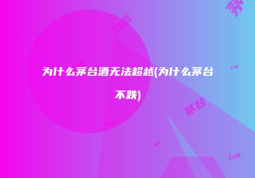为什么茅台酒无法超越(为什么茅台不跌)