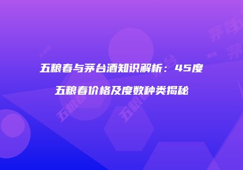 五粮春与茅台酒知识解析：45度五粮春价格及度数种类揭秘