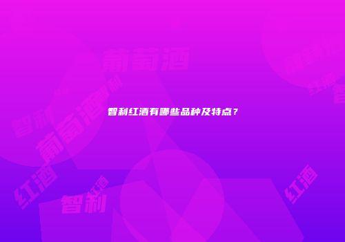 智利红酒有哪些品种及特点？
