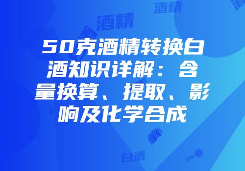 50克酒精转换白酒知识详解：含量换算、提取、影响及化学合成