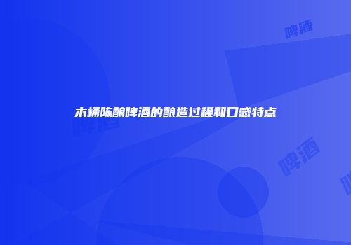 木桶陈酿啤酒的酿造过程和口感特点