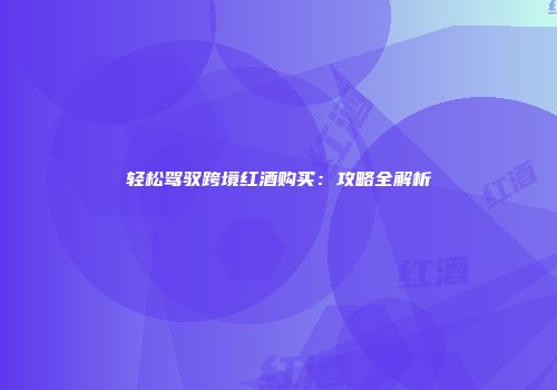 轻松驾驭跨境红酒购买：攻略全解析