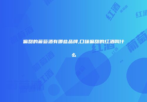 偏甜的葡萄酒有哪些品牌,口味偏甜的红酒叫什么