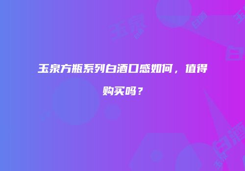 玉泉方瓶系列白酒口感如何，值得购买吗？