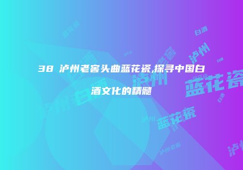 38℃泸州老窖头曲蓝花瓷,探寻中国白酒文化的精髓