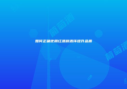 如何正确使用红酒割酒环提升品质