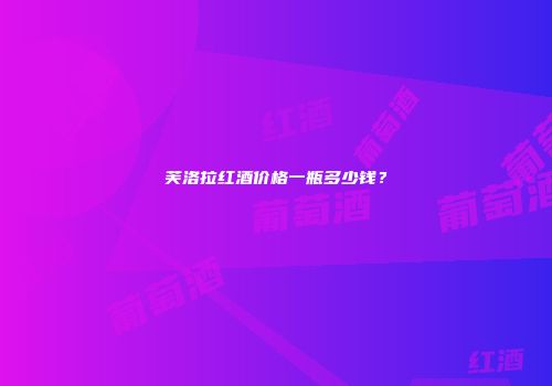芙洛拉红酒价格一瓶多少钱？