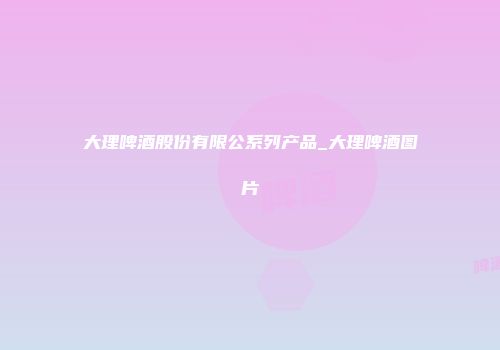 大理啤酒股份有限公系列产品_大理啤酒图片