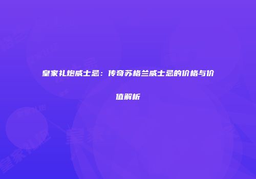 皇家礼炮威士忌：传奇苏格兰威士忌的价格与价值解析