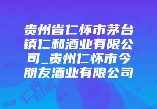 贵州省仁怀市茅台镇仁和酒业有限公司_贵州仁怀市今朋友酒业有限公司