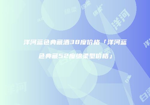 洋河蓝色典藏酒38度价格「洋河蓝色典藏52度绵柔型价格」
