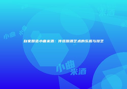 自家酿造小曲米酒：传统酿酒艺术的乐趣与技艺