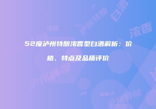 52度泸州特酿浓香型白酒解析：价格、特点及品质评价