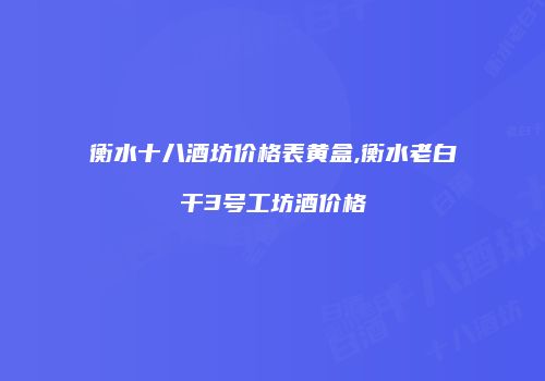 衡水十八酒坊价格表黄盒,衡水老白干3号工坊酒价格