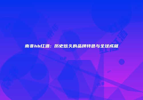 南非hb红酒：历史悠久的品牌特色与全球成就