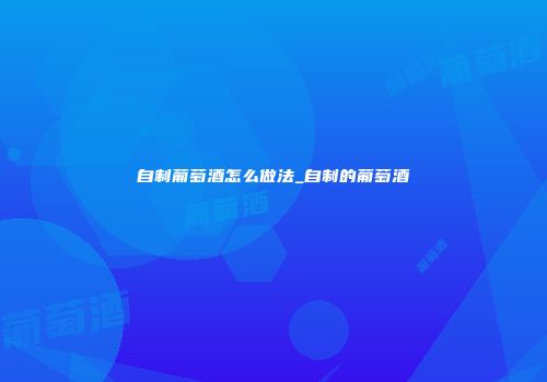 自制葡萄酒怎么做法_自制的葡萄酒