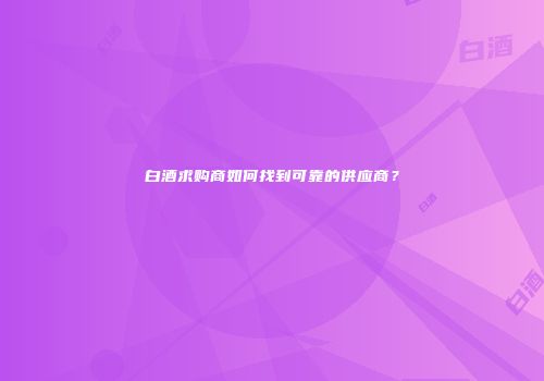 白酒求购商如何找到可靠的供应商？
