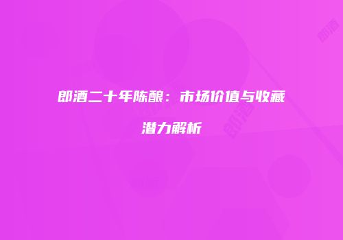 郎酒二十年陈酿：市场价值与收藏潜力解析