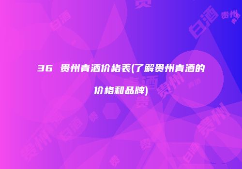 36 贵州青酒价格表(了解贵州青酒的价格和品牌)