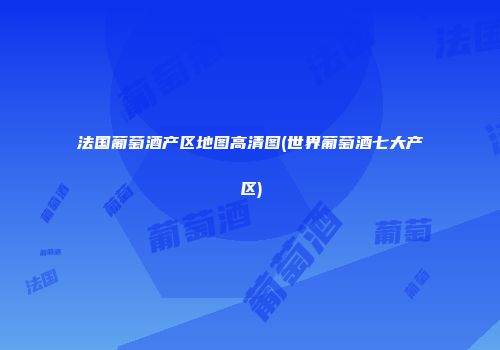 法国葡萄酒产区地图高清图(世界葡萄酒七大产区)