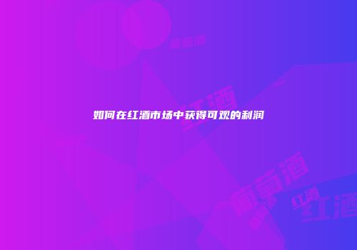 如何在红酒市场中获得可观的利润
