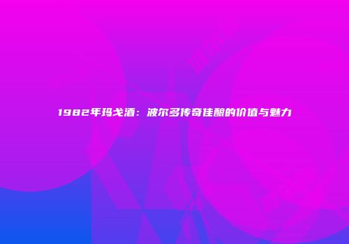 1982年玛戈酒：波尔多传奇佳酿的价值与魅力