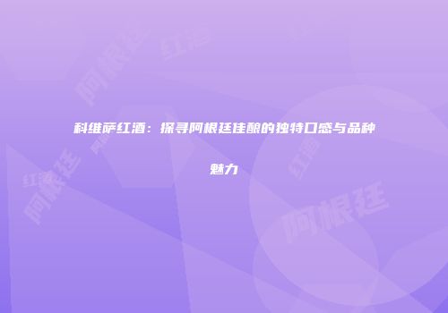 科维萨红酒：探寻阿根廷佳酿的独特口感与品种魅力