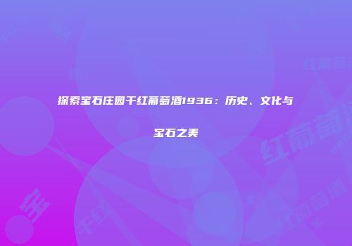 探索宝石庄园干红葡萄酒1936：历史、文化与宝石之美