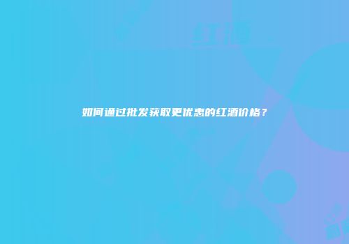 如何通过批发获取更优惠的红酒价格？