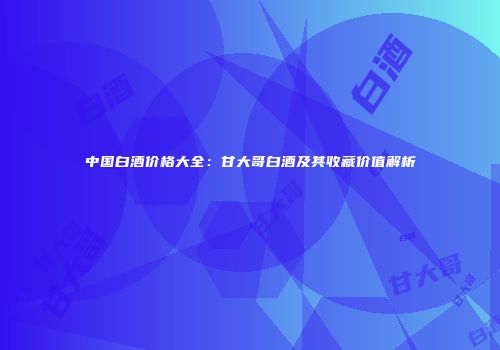 中国白酒价格大全：甘大哥白酒及其收藏价值解析