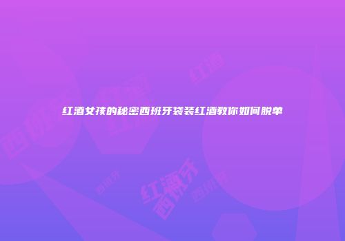 红酒女孩的秘密西班牙袋装红酒教你如何脱单