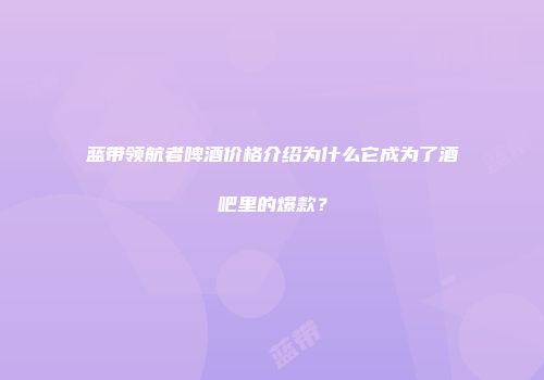 蓝带领航者啤酒价格介绍为什么它成为了酒吧里的爆款？