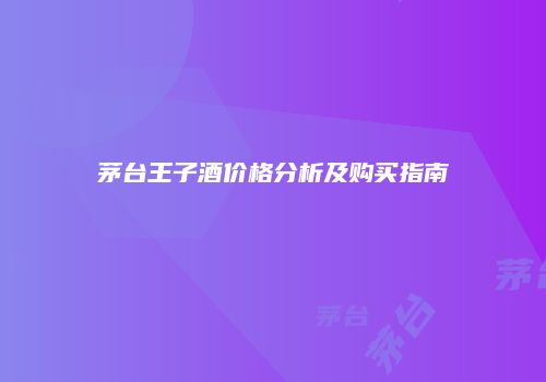 茅台王子酒价格分析及购买指南