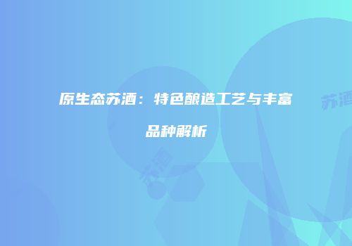 原生态苏酒：特色酿造工艺与丰富品种解析