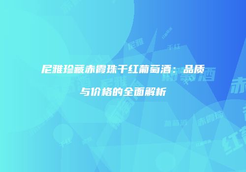 尼雅珍藏赤霞珠干红葡萄酒：品质与价格的全面解析