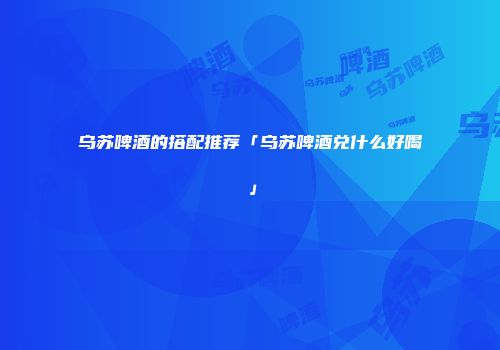 乌苏啤酒的搭配推荐「乌苏啤酒兑什么好喝」
