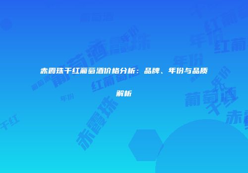 赤霞珠干红葡萄酒价格分析：品牌、年份与品质解析