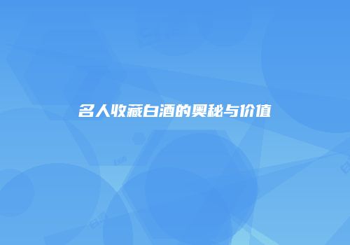 名人收藏白酒的奥秘与价值