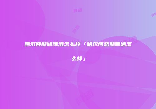 哈尔博熊牌啤酒怎么样「哈尔博蓝熊啤酒怎么样」
