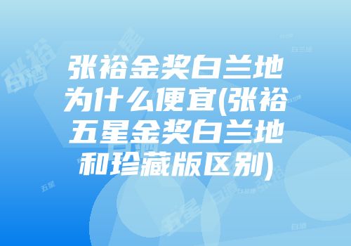 张裕金奖白兰地为什么便宜(张裕五星金奖白兰地和珍藏版区别)