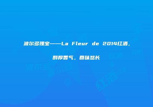 波尔多瑰宝——La Fleur de 2014红酒，醇厚香气，回味悠长