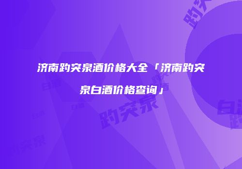 济南趵突泉酒价格大全「济南趵突泉白酒价格查询」