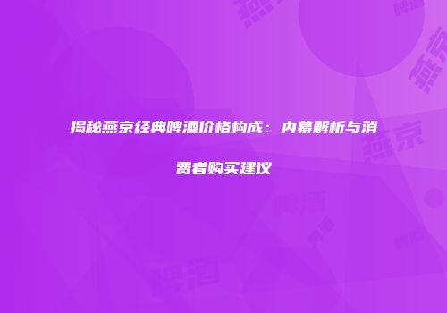 揭秘燕京经典啤酒价格构成：内幕解析与消费者购买建议