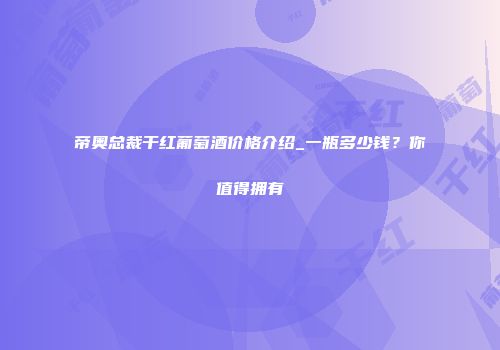帝奥总裁干红葡萄酒价格介绍_一瓶多少钱？你值得拥有